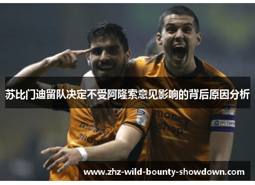 苏比门迪留队决定不受阿隆索意见影响的背后原因分析