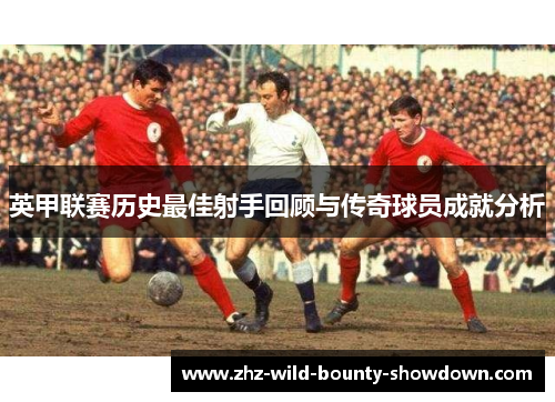 英甲联赛历史最佳射手回顾与传奇球员成就分析
