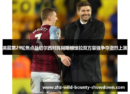 英超第29轮焦点战切尔西对阵阿斯顿维拉双方豪强争夺激烈上演