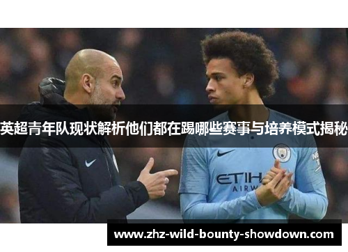 英超青年队现状解析他们都在踢哪些赛事与培养模式揭秘