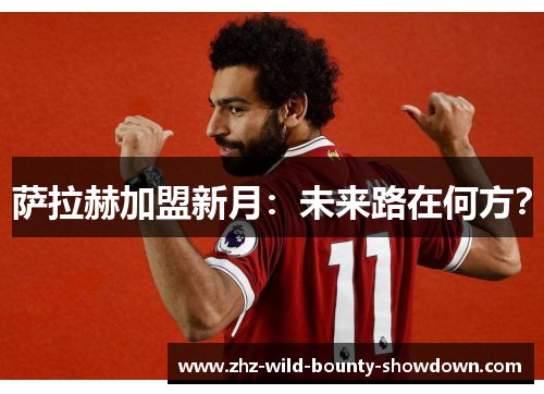 萨拉赫加盟新月：未来路在何方？