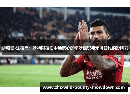 萨勒曼·法拉杰：沙特阿拉伯中场核心的精妙组织与无可替代的影响力