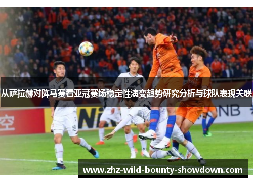 从萨拉赫对阵马赛看亚冠赛场稳定性演变趋势研究分析与球队表现关联