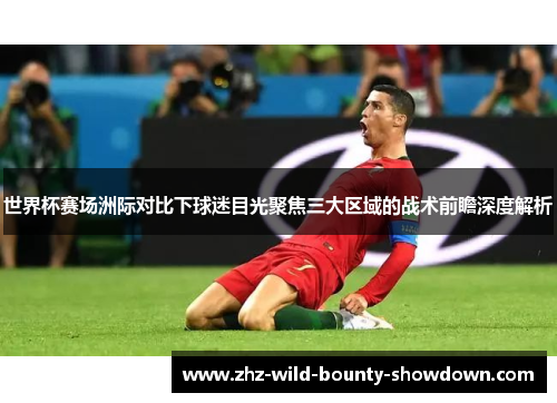 世界杯赛场洲际对比下球迷目光聚焦三大区域的战术前瞻深度解析