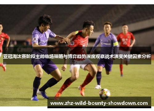 亚冠淘汰赛阶段主帅临场策略与博弈趋势深度观察战术演变关键因素分析