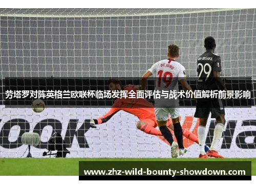 劳塔罗对阵英格兰欧联杯临场发挥全面评估与战术价值解析前景影响