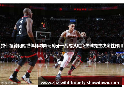 拉什福德闪耀世俱杯对阵葡萄牙一战成就胜负关键先生决定性作用