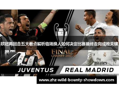 欧冠两回合五大看点解析临场换人如何决定比赛最终走向成败关键