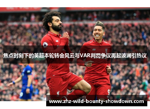 焦点时刻下的英超本轮转会风云与VAR判罚争议再起波澜引热议