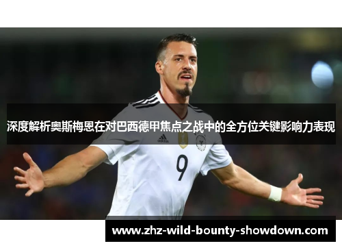 深度解析奥斯梅恩在对巴西德甲焦点之战中的全方位关键影响力表现