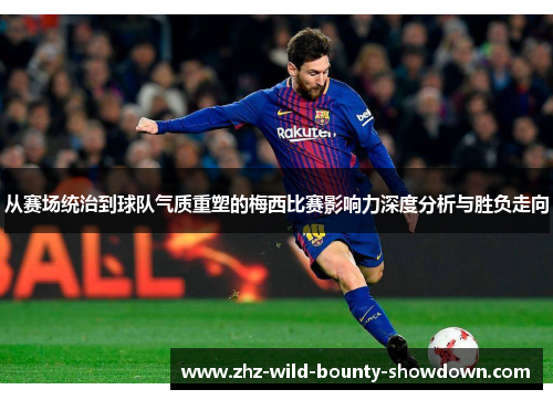 从赛场统治到球队气质重塑的梅西比赛影响力深度分析与胜负走向
