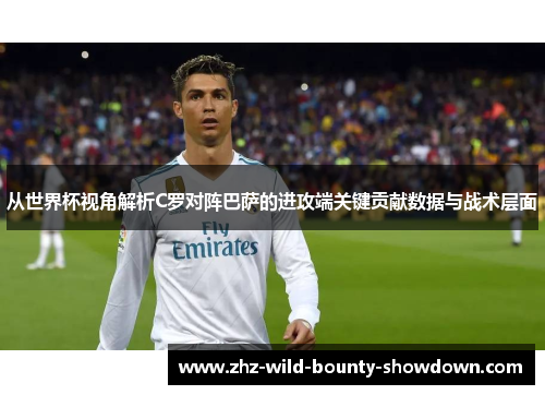 从世界杯视角解析C罗对阵巴萨的进攻端关键贡献数据与战术层面