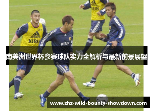 南美洲世界杯参赛球队实力全解析与最新前景展望 南美洲世界杯参赛球队实力全解析与最新前景展望