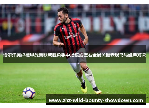 恰尔汗奥卢德甲战曼联成胜负手中场统治左右全局关键表现书写经典对决 恰尔汗奥卢德甲战曼联成胜负手中场统治左右全局关键表现书写经典对决