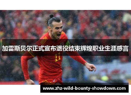 加雷斯贝尔正式宣布退役结束辉煌职业生涯感言