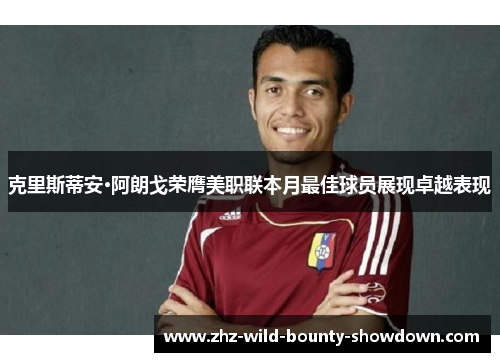 克里斯蒂安·阿朗戈荣膺美职联本月最佳球员展现卓越表现 克里斯蒂安·阿朗戈荣膺美职联本月最佳球员展现卓越表现