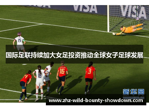 国际足联持续加大女足投资推动全球女子足球发展 国际足联持续加大女足投资推动全球女子足球发展