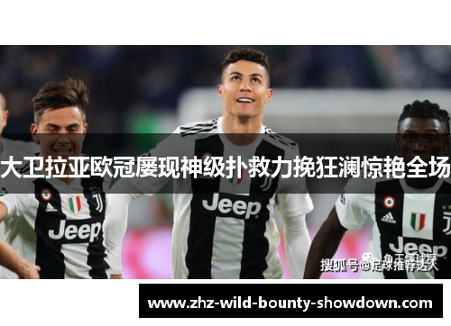 大卫拉亚欧冠屡现神级扑救力挽狂澜惊艳全场