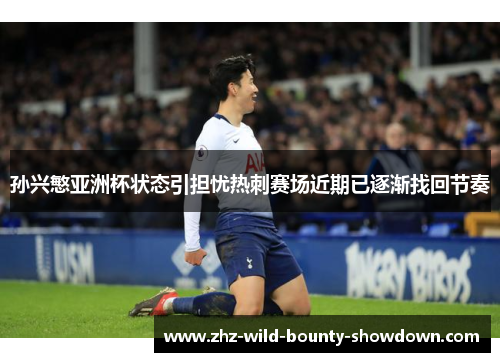 孙兴慜亚洲杯状态引担忧热刺赛场近期已逐渐找回节奏