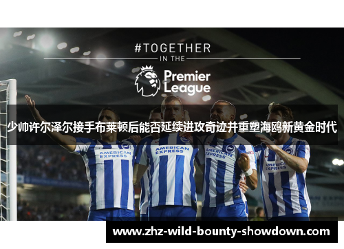 少帅许尔泽尔接手布莱顿后能否延续进攻奇迹并重塑海鸥新黄金时代