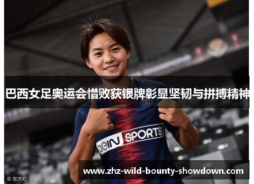 巴西女足奥运会惜败获银牌彰显坚韧与拼搏精神