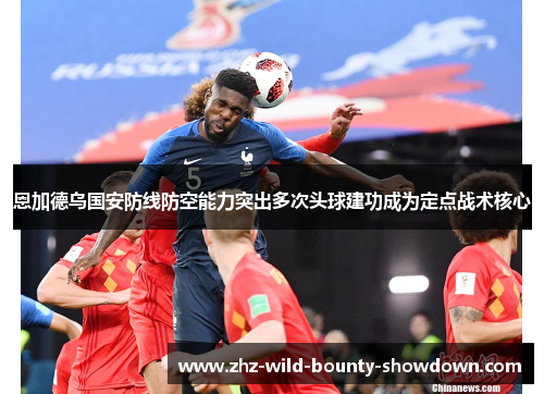 恩加德乌国安防线防空能力突出多次头球建功成为定点战术核心