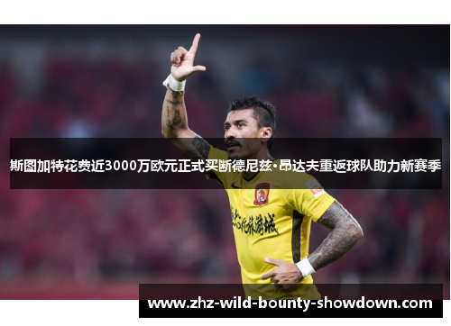 斯图加特花费近3000万欧元正式买断德尼兹·昂达夫重返球队助力新赛季