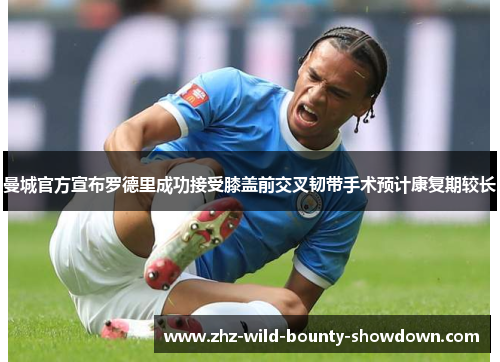曼城官方宣布罗德里成功接受膝盖前交叉韧带手术预计康复期较长