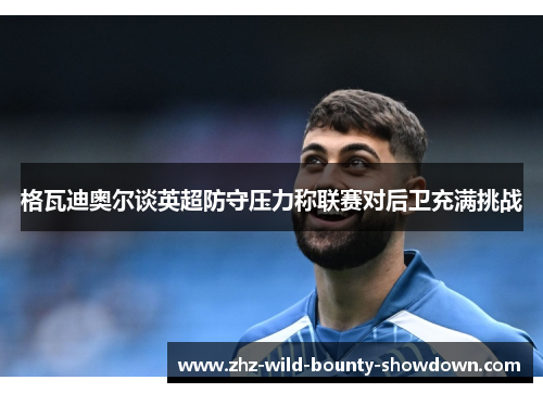 格瓦迪奥尔谈英超防守压力称联赛对后卫充满挑战