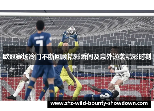 欧冠赛场冷门不断回顾精彩瞬间及意外逆袭精彩时刻 欧冠赛场冷门不断回顾精彩瞬间及意外逆袭精彩时刻
