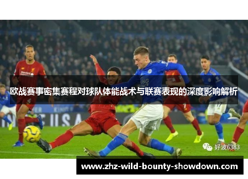 欧战赛事密集赛程对球队体能战术与联赛表现的深度影响解析
