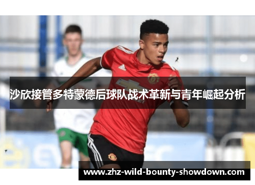 沙欣接管多特蒙德后球队战术革新与青年崛起分析