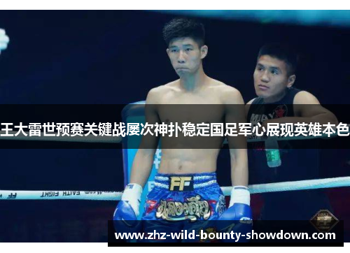 王大雷世预赛关键战屡次神扑稳定国足军心展现英雄本色