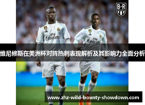 维尼修斯在美洲杯对阵热刺表现解析及其影响力全面分析 维尼修斯在美洲杯对阵热刺表现解析及其影响力全面分析