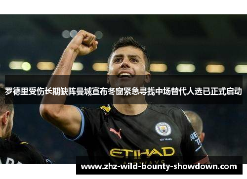 罗德里受伤长期缺阵曼城宣布冬窗紧急寻找中场替代人选已正式启动 罗德里受伤长期缺阵曼城宣布冬窗紧急寻找中场替代人选已正式启动