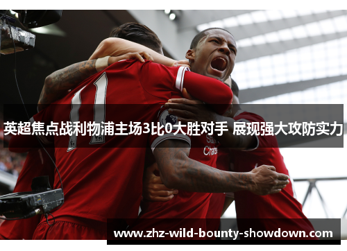 英超焦点战利物浦主场3比0大胜对手 展现强大攻防实力 英超焦点战利物浦主场3比0大胜对手 展现强大攻防实力
