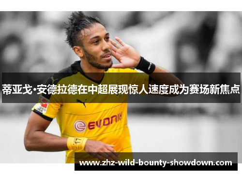 蒂亚戈·安德拉德在中超展现惊人速度成为赛场新焦点