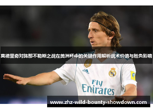 莫德里奇对阵那不勒斯之战在美洲杯中的关键作用解析战术价值与胜负影响 莫德里奇对阵那不勒斯之战在美洲杯中的关键作用解析战术价值与胜负影响