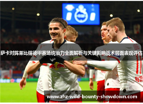 萨卡对阵莱比锡德甲赛场统治力全面解析与关键影响战术层面表现评估