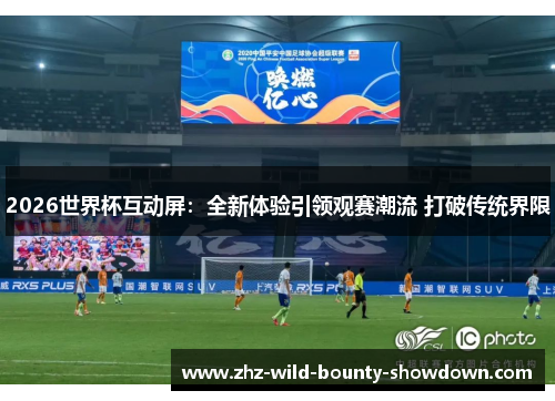 2026世界杯互动屏：全新体验引领观赛潮流 打破传统界限
