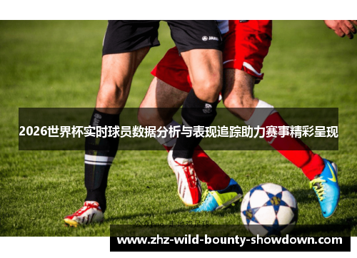 2026世界杯实时球员数据分析与表现追踪助力赛事精彩呈现