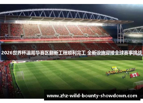 2026世界杯温哥华赛区翻新工程顺利完工 全新设施迎接全球赛事挑战