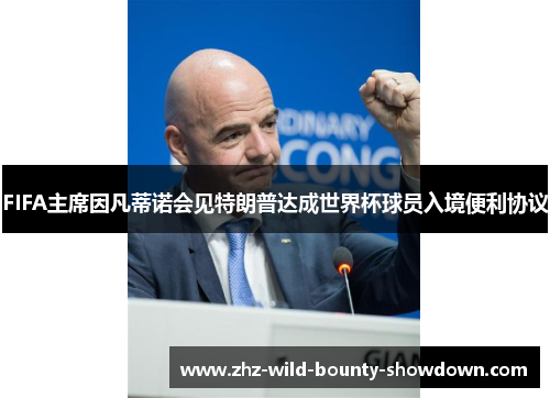 FIFA主席因凡蒂诺会见特朗普达成世界杯球员入境便利协议
