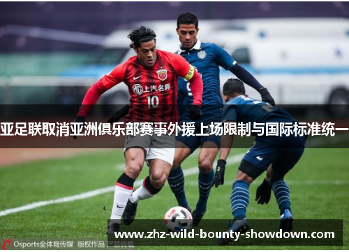 亚足联取消亚洲俱乐部赛事外援上场限制与国际标准统一 亚足联取消亚洲俱乐部赛事外援上场限制与国际标准统一