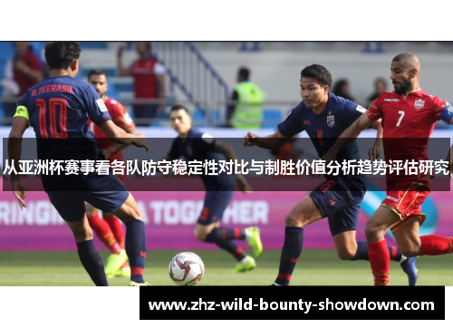 从亚洲杯赛事看各队防守稳定性对比与制胜价值分析趋势评估研究