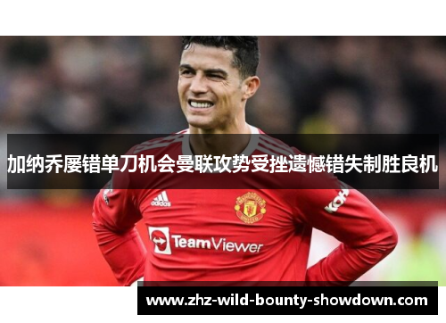 加纳乔屡错单刀机会曼联攻势受挫遗憾错失制胜良机 加纳乔屡错单刀机会曼联攻势受挫遗憾错失制胜良机