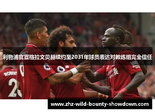 利物浦官宣格拉文贝赫续约至2031年球员表达对教练组完全信任 利物浦官宣格拉文贝赫续约至2031年球员表达对教练组完全信任