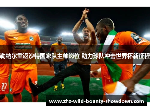 勒纳尔重返沙特国家队主帅岗位 助力球队冲击世界杯新征程