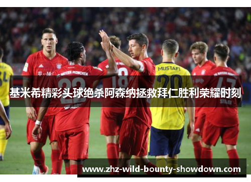 基米希精彩头球绝杀阿森纳拯救拜仁胜利荣耀时刻