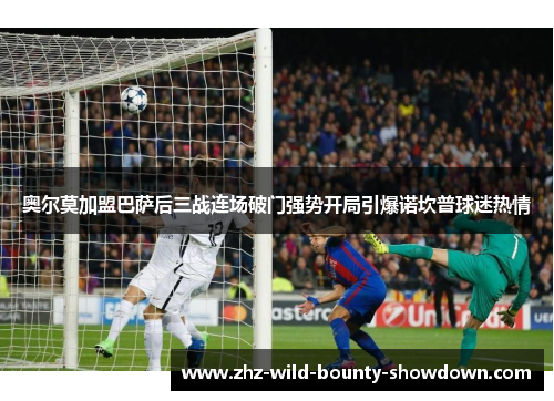 奥尔莫加盟巴萨后三战连场破门强势开局引爆诺坎普球迷热情